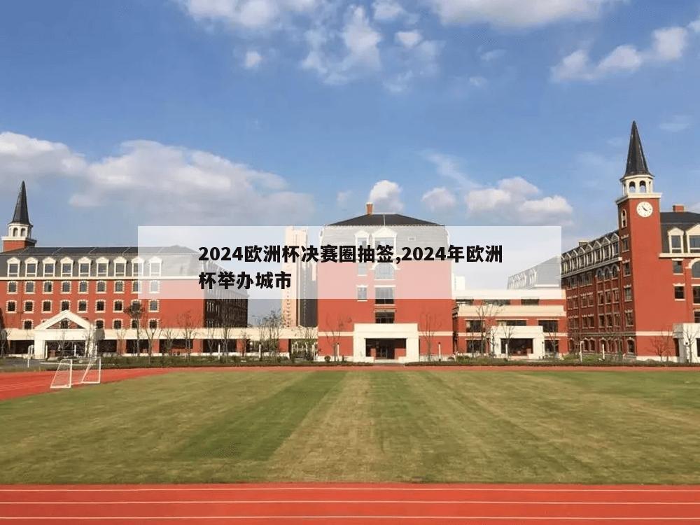 2024欧洲杯决赛圈抽签,2024年欧洲杯举办城市