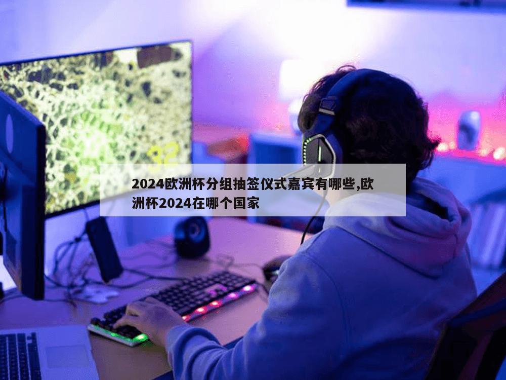 2024欧洲杯分组抽签仪式嘉宾有哪些,欧洲杯2024在哪个国家