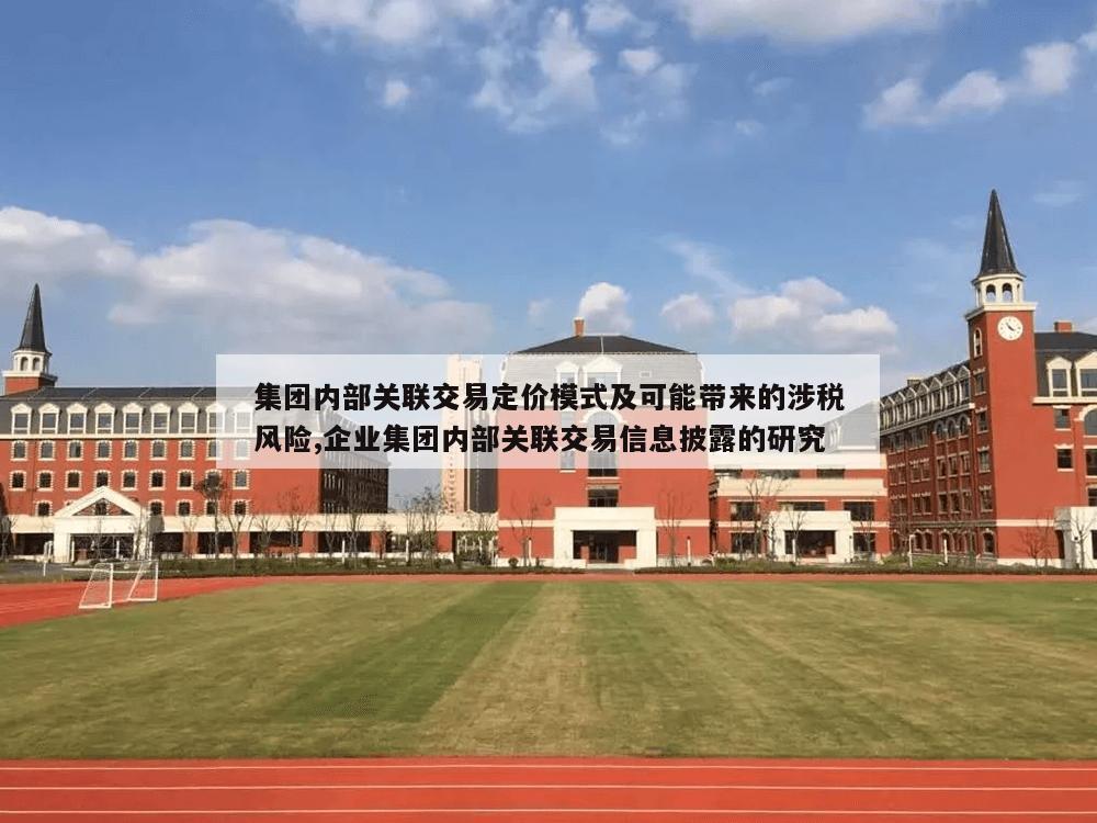 集团内部关联交易定价模式及可能带来的涉税风险,企业集团内部关联交易信息披露的研究