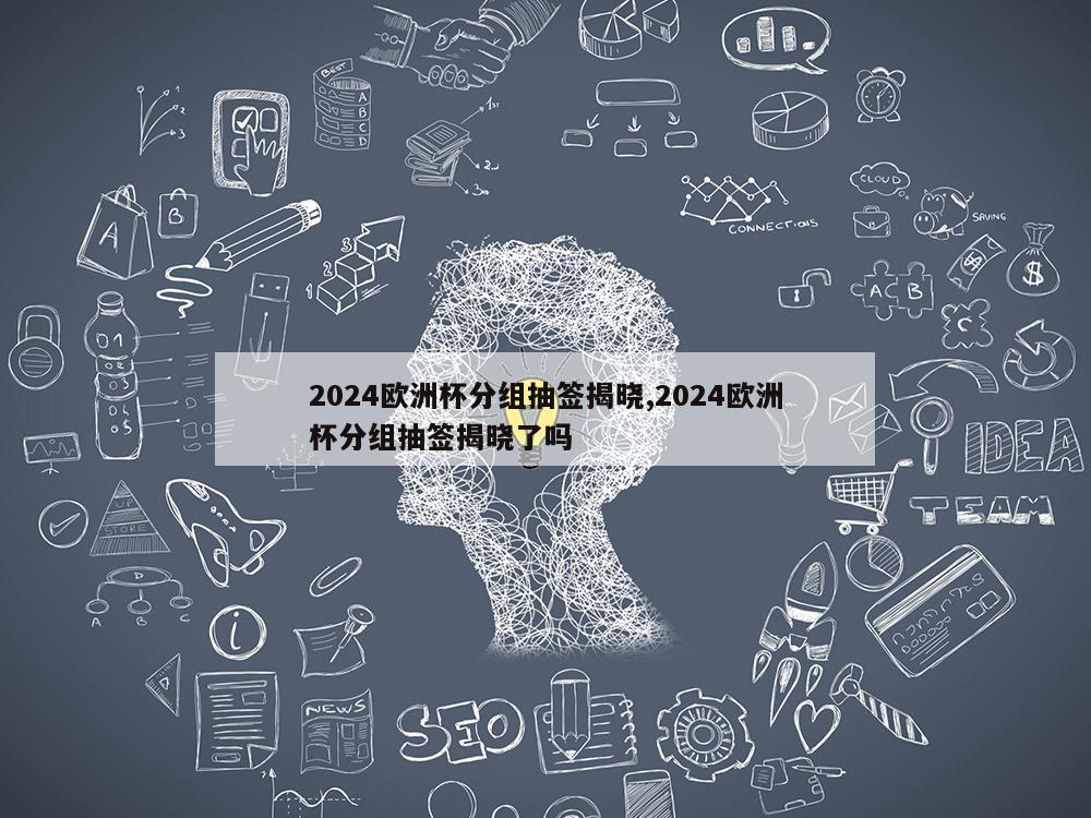 2024欧洲杯分组抽签揭晓,2024欧洲杯分组抽签揭晓了吗