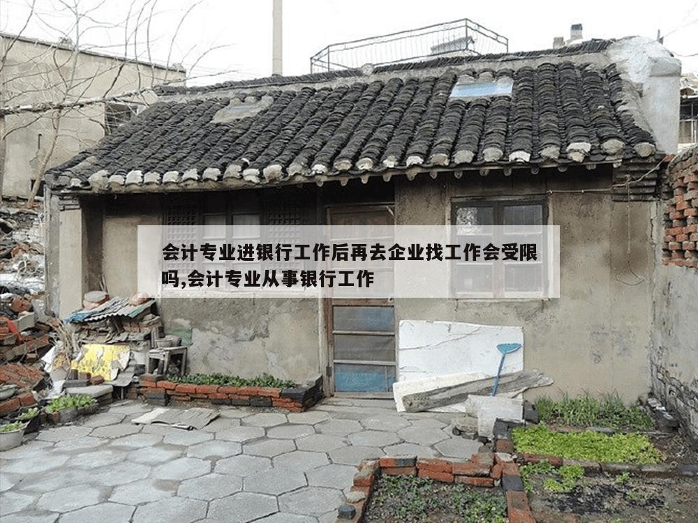 会计专业进银行工作后再去企业找工作会受限吗,会计专业从事银行工作