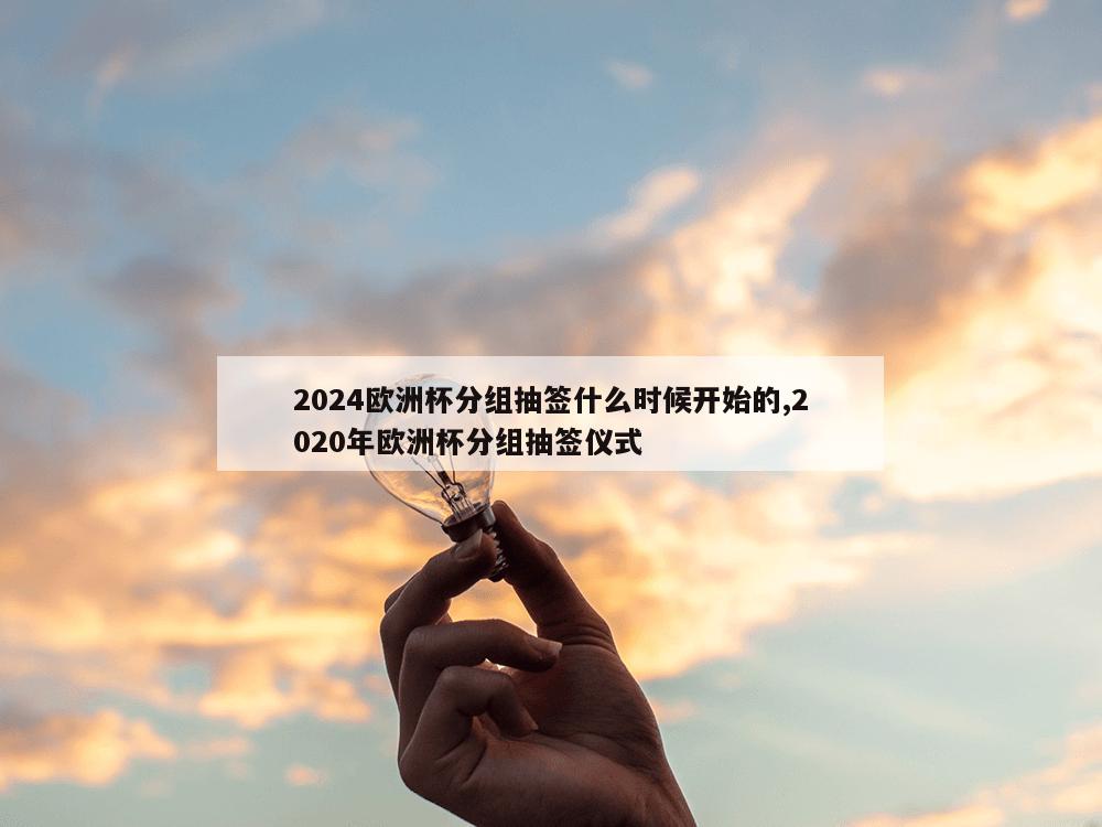 2024欧洲杯分组抽签什么时候开始的,2020年欧洲杯分组抽签仪式