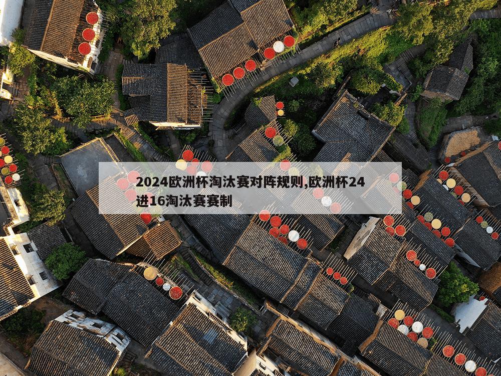 2024欧洲杯淘汰赛对阵规则,欧洲杯24进16淘汰赛赛制