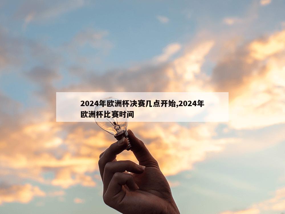 2024年欧洲杯决赛几点开始,2024年欧洲杯比赛时间