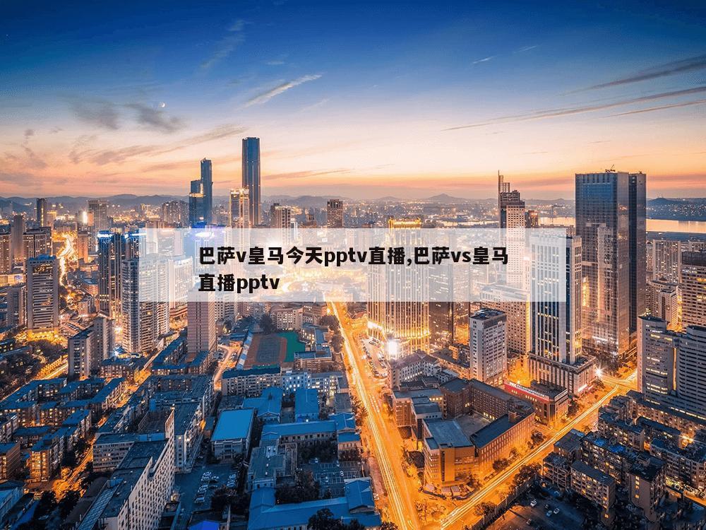 巴萨v皇马今天pptv直播,巴萨vs皇马直播pptv